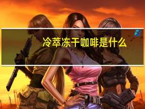 冷萃冻干咖啡是什么