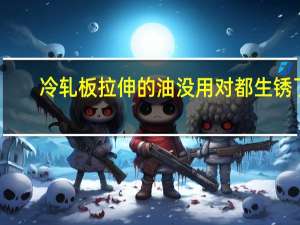 冷轧板拉伸的油没用对都生锈了...