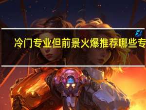 冷门专业但前景火爆 推荐哪些专业