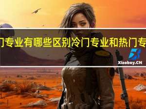 冷门专业和热门专业有哪些区别冷门专业和热门专业有哪些区别是什么
