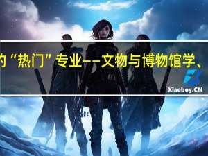 冷门中的“热门”专业——文物与博物馆学、文物保护技术