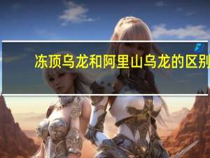 冻顶乌龙和阿里山乌龙的区别