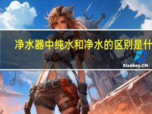 净水器中纯水和净水的区别是什么
