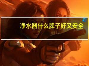 净水器什么牌子好又安全（净水器什么牌子好）