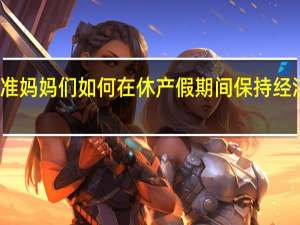 准妈妈们如何在休产假期间保持经济稳定