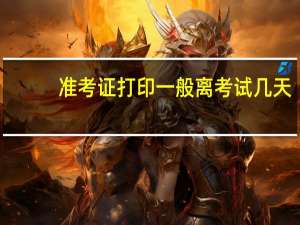 准考证打印一般离考试几天