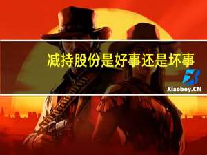 减持股份是好事还是坏事（大股东减持是好事还是坏事）