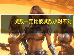 减数一定比被减数小对不对