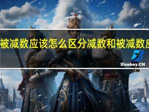 减数和被减数应该怎么区分 减数和被减数应该区分方法