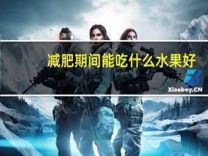 减肥期间能吃什么水果好（减肥期间能吃什么水果）