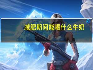 减肥期间能喝什么牛奶（减肥期间喝什么牛奶）