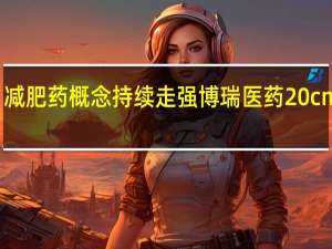 减肥药概念持续走强 博瑞医药20cm涨停