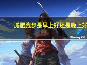 减肥跑步是早上好还是晚上好（跑步是早上跑好还是晚上跑好）