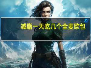 减脂一天吃几个全麦欧包（减脂一天吃几个鸡蛋）