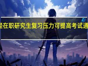减轻在职研究生复习压力可提高考试通过的概率