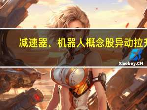 减速器、机器人概念股异动拉升