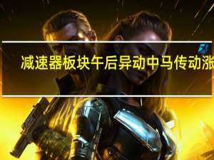 减速器板块午后异动 中马传动涨停