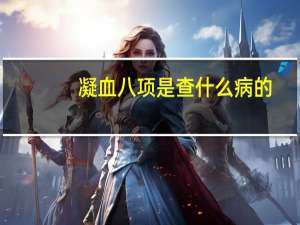 凝血八项是查什么病的（凝血八因子）
