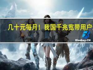 几十元每月！我国千兆宽带用户达1.39亿户 加速普及：你的城市在列吗
