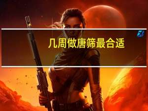 几周做唐筛最合适（几周做唐氏筛查最好）