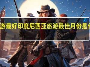 几月份去印度尼西亚旅游最好印度尼西亚旅游最佳月份是什么时间 印度尼西亚旅游攻略