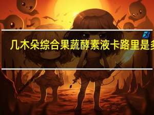 几木朵 综合果蔬酵素液卡路里是多少