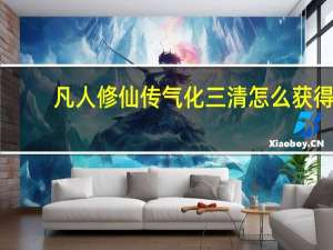 凡人修仙传气化三清怎么获得