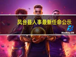 凤台县人事最新任命公示（凤台县邮编）