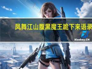 凤舞江山腹黑魔王跪下来语录（凤舞江山腹黑魔王跪下来）