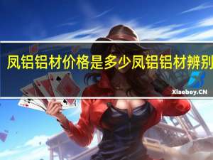凤铝铝材价格是多少凤铝铝材辨别方法