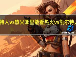 凯尔特人vs热火哪里能看 热火vs凯尔特人现在比分