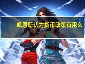 凯恩斯认为货币政策有用么（凯恩斯主义货币政策应如何运用）