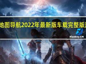 凯立德地图导航2022年最新版车载完整版 夏季版 免费版（凯立德地图导航2022年最新版车载完整版 夏季版 免费版功能简介）