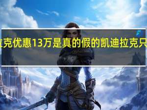 凯迪拉克优惠13万是真的假的 凯迪拉克只卖13万多了