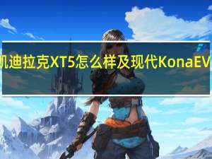 凯迪拉克XT5怎么样及现代KonaEV多少钱