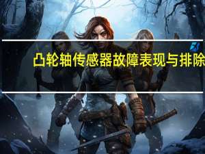 凸轮轴传感器故障表现与排除（凸轮轴传感器故障表现）