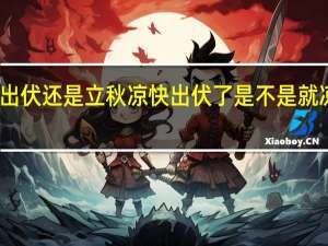 出伏还是立秋凉快 出伏了是不是就凉快了