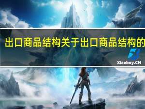 出口商品结构 关于出口商品结构的介绍