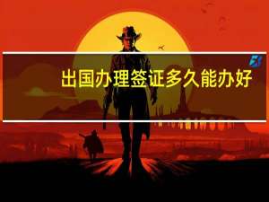 出国办理签证多久能办好