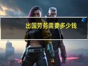 出国劳务需要多少钱