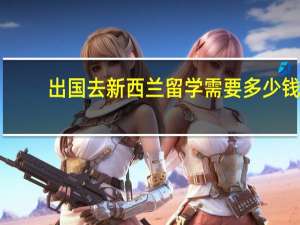 出国去新西兰留学需要多少钱