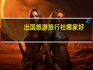 出国旅游旅行社哪家好