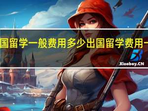 出国留学一般费用多少 出国留学费用一览表各