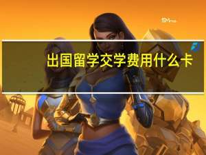 出国留学交学费用什么卡