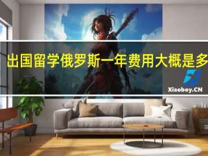 出国留学俄罗斯一年费用大概是多少钱