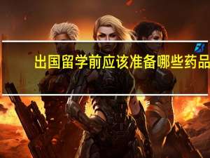 出国留学前应该准备哪些药品