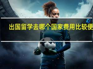 出国留学去哪个国家费用比较便宜