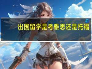 出国留学是考雅思还是托福