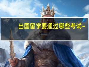 出国留学要通过哪些考试~