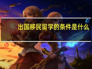 出国移民留学的条件是什么